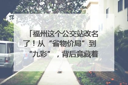 福州这个公交站改名了！从“省物价局”到“九彩”，背后竟藏着这么多故事！