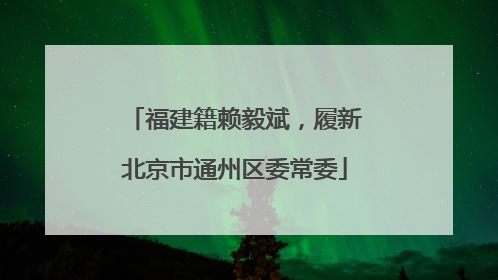 福建籍赖毅斌，履新北京市通州区委常委