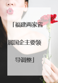 福建两家省属国企主要领导调整