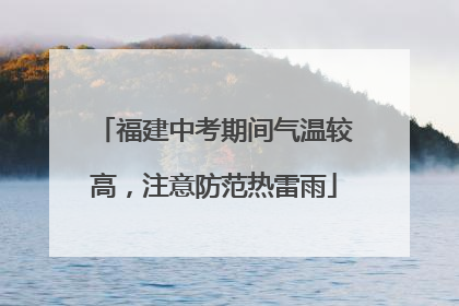 福建中考期间气温较高，注意防范热雷雨