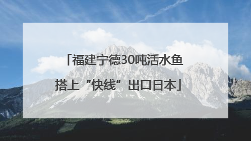 福建宁德30吨活水鱼搭上“快线”出口日本