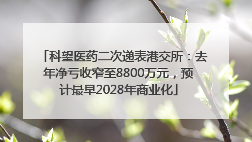 科望医药二次递表港交所：去年净亏收窄至8800万元，预计最早2028年商业化