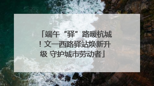 端午“驿”路暖杭城！文一西路驿站焕新升级 守护城市劳动者