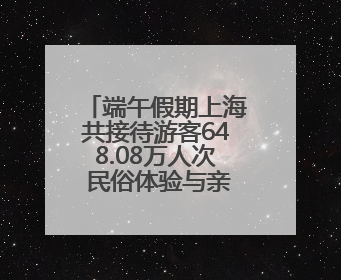 端午假期上海共接待游客648.08万人次 民俗体验与亲子游成热点