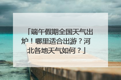 端午假期全国天气出炉！哪里适合出游？河北各地天气如何？
