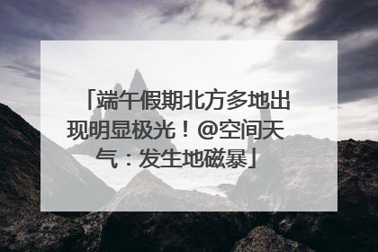 端午假期北方多地出现明显极光！@空间天气：发生地磁暴
