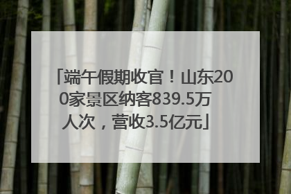 端午假期收官！山东200家景区纳客839.5万人次，营收3.5亿元