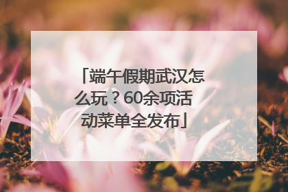 端午假期武汉怎么玩？60余项活动菜单全发布
