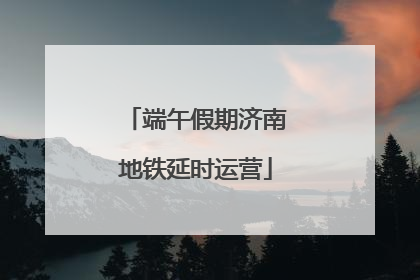 端午假期济南地铁延时运营