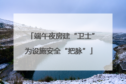 端午夜房建“卫士”为设施安全“把脉”