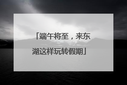 端午将至，来东湖这样玩转假期