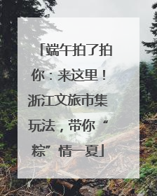 端午拍了拍你：来这里！浙江文旅市集玩法，带你“粽”情一夏