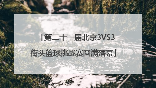 第二十一届北京3VS3街头篮球挑战赛圆满落幕