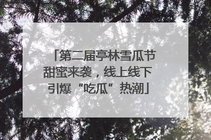 第二届亭林雪瓜节甜蜜来袭，线上线下引爆“吃瓜”热潮