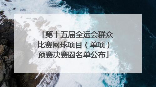 第十五届全运会群众比赛网球项目（单项）预赛决赛圈名单公布