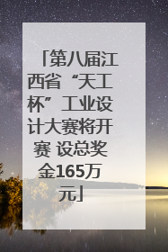 第八届江西省“天工杯”工业设计大赛将开赛 设总奖金165万元
