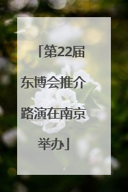 第22届东博会推介路演在南京举办