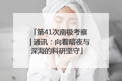 第41次南极考察｜通讯：向着暗夜与深海的科研坚守