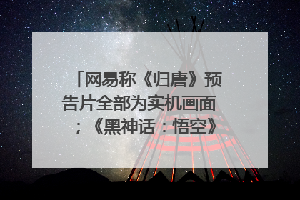 网易称《归唐》预告片全部为实机画面；《黑神话：悟空》公布Xbox版预购视频｜游戏早参