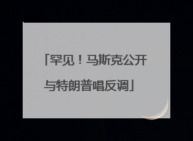 罕见！马斯克公开与特朗普唱反调