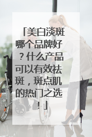 美白淡斑哪个品牌好？什么产品可以有效祛斑，斑点肌的热门之选！
