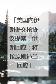 美国向伊朗提交核协议提案，伊朗回应：将按原则适当回应