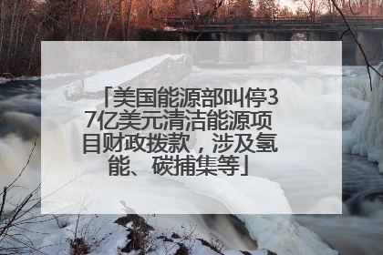 美国能源部叫停37亿美元清洁能源项目财政拨款，涉及氢能、碳捕集等