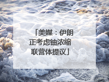 美媒：伊朗正考虑铀浓缩联营体提议