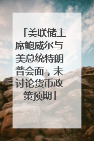 美联储主席鲍威尔与美总统特朗普会面，未讨论货币政策预期