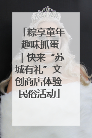 粽享童年 趣味抓蛋｜快来“苏城有礼”文创商店体验民俗活动
