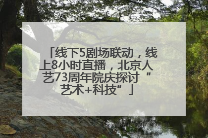 线下5剧场联动，线上8小时直播，北京人艺73周年院庆探讨“艺术+科技”