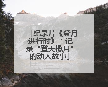 纪录片《登月·进行时》：记录“登天揽月”的动人故事