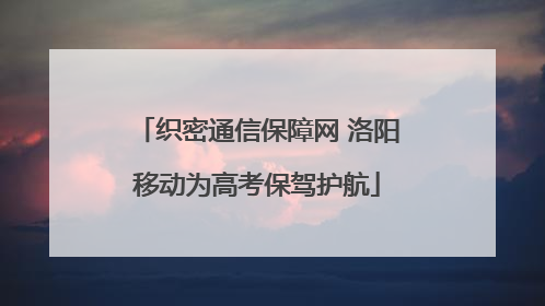 织密通信保障网 洛阳移动为高考保驾护航