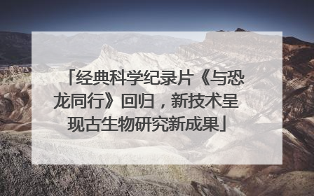 经典科学纪录片《与恐龙同行》回归，新技术呈现古生物研究新成果