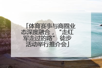 体育赛事与商圈业态深度融合，“走红军走过的路” 徒步活动举行推介会