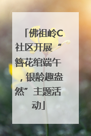 佛祖岭C社区开展“簪花绾端午，银龄趣盎然”主题活动