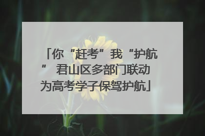 你“赶考”我“护航” 君山区多部门联动为高考学子保驾护航