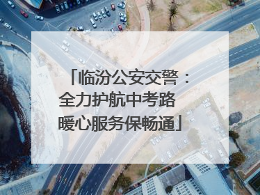 临汾公安交警：全力护航中考路 暖心服务保畅通