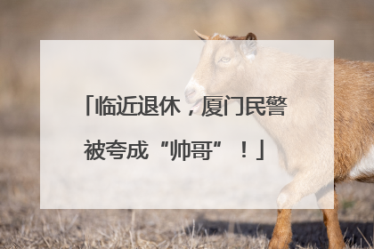 临近退休，厦门民警被夸成“帅哥”！