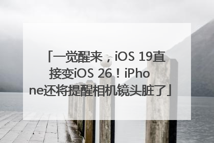 一觉醒来，iOS 19直接变iOS 26！iPhone还将提醒相机镜头脏了