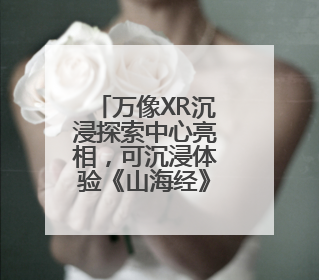 万像XR沉浸探索中心亮相，可沉浸体验《山海经》异世界