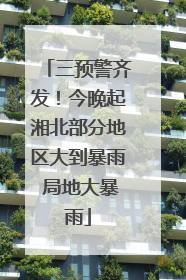 三预警齐发！今晚起湘北部分地区大到暴雨 局地大暴雨