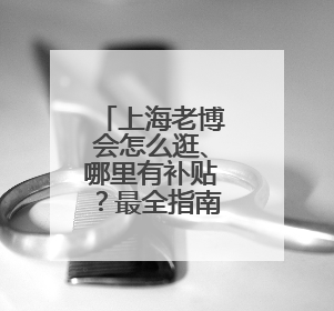 上海老博会怎么逛、哪里有补贴？最全指南出炉