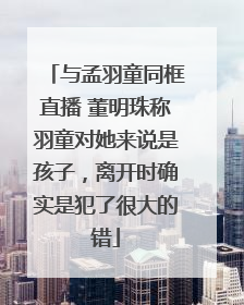与孟羽童同框直播 董明珠称羽童对她来说是孩子，离开时确实是犯了很大的错