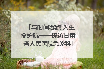 与时间赛跑 为生命护航——探访甘肃省人民医院急诊科