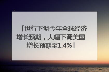 世行下调今年全球经济增长预期，大幅下调美国增长预期至1.4%