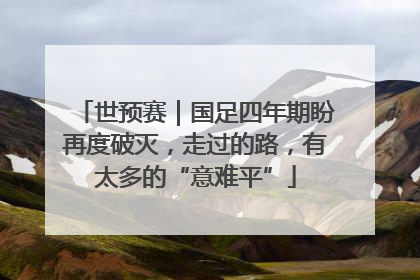 世预赛｜国足四年期盼再度破灭，走过的路，有太多的“意难平”