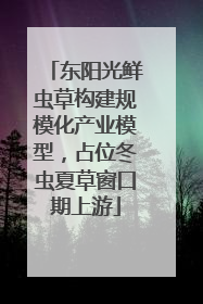 东阳光鲜虫草构建规模化产业模型，占位冬虫夏草窗口期上游