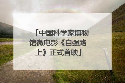 中国科学家博物馆微电影《自强路上》正式首映