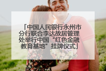 中国人民银行永州市分行联合李达故居管理处举行中国“红色金融教育基地”挂牌仪式